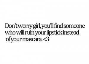 ... ll find someone who will ruin your lipstick instead of your mascara