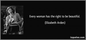 Every woman has the right to be beautiful. - Elizabeth Arden