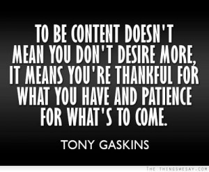 To be content doesn’t mean you don’t desire more, it means you ...