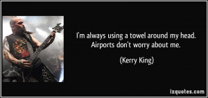 ... towel around my head. Airports don't worry about me. - Kerry King