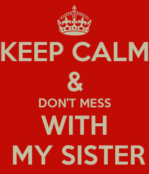 KEEP CALM & DON'T MESS WITH MY SISTER