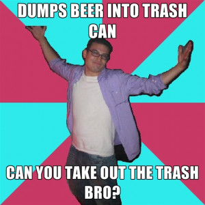 Dumps Beer Into Trash Can Can You Take Out The Trash Bro?