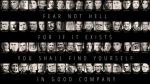 Fear not hell for if it exists you will find yourself in good company.