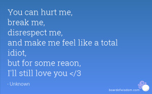 ... me feel like a total idiot, but for some reaon, I'll still love you