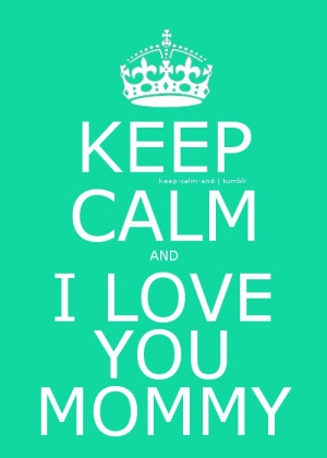 Keep calm and I love you mommy!