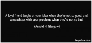 ... with your problems when they're not so bad. - Arnold H. Glasgow