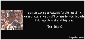 ... here for you through it all, regardless of what happens. - Bear Bryant