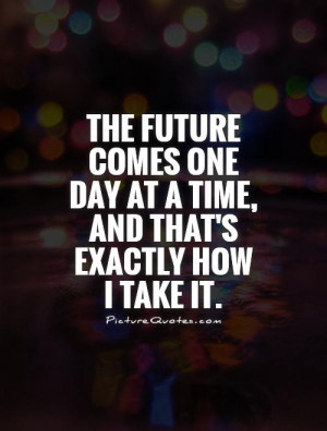 ... one day at a time, and that's exactly how I take it Picture Quote #1