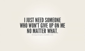 just need someone who won't give up on me no matter what.