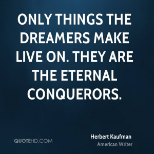 Only things the dreamers make live on. They are the eternal conquerors ...