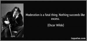 Moderation is a fatal thing. Nothing succeeds like excess. - Oscar ...