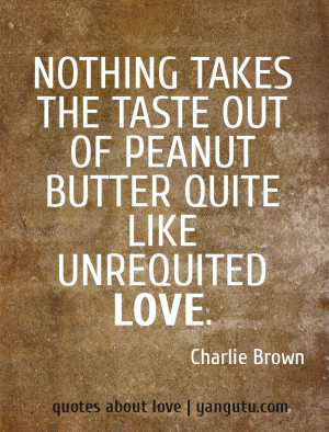 ... taste out of peanut butter quite like unrequited love, ~ Charlie Brown