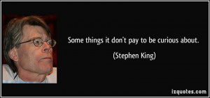 Some things it don't pay to be curious about. - Stephen King