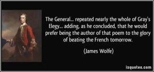 ... that poem to the glory of beating the French tomorrow. - James Wolfe