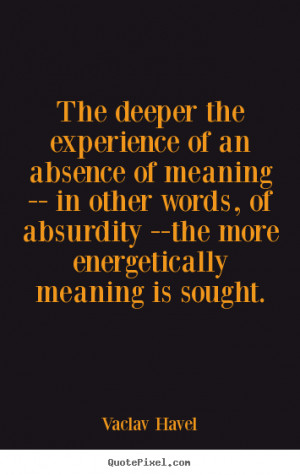 Quotes about life - The deeper the experience of an absence of meaning ...