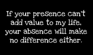 If your presence can\'t add value to my life, your absence will make ...