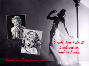 Yeah, but I do it backwards and in heels.” ~ Ginger Rogers