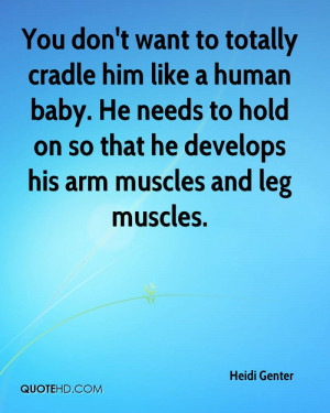 You don't want to totally cradle him like a human baby. He needs to ...