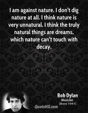 Dylan - I am against nature. I don't dig nature at all. I think nature ...