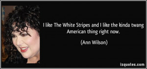 ... and I like the kinda twang American thing right now. - Ann Wilson