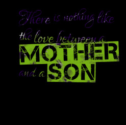 ... of quotes There is nothing like the love between a *Mother and a *Son