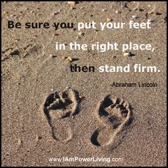 ... put your feet in the right place, then stand firm.” -Abraham Lincoln