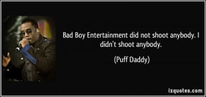 Bad Boy Entertainment did not shoot anybody. I didn't shoot anybody ...