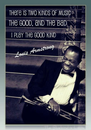 ... louis armstrong once said the good and the bad kind i play the good