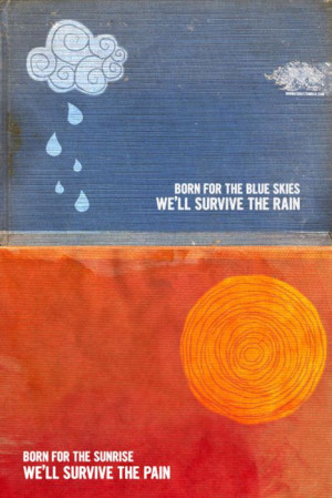 ... the rain/ Born for the sunrise, we'll survive the pain