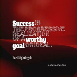 ... progressive realization of a worthy goal or ideal. ~ Earl Nightingale