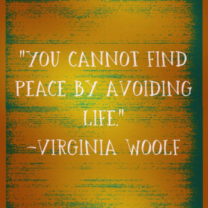 You cannot find peace by avoiding life ~ Virginia Woolf