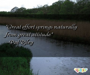 Great effort springs naturally from great attitude. -Pat Riley