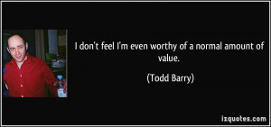 don't feel I'm even worthy of a normal amount of value. - Todd Barry