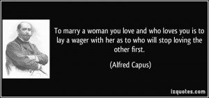 To marry a woman you love and who loves you is to lay a wager with her ...