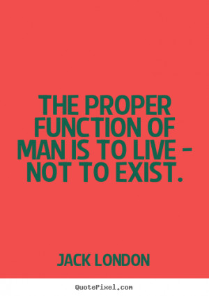 Jack London Quotes - The proper function of man is to live - not to ...