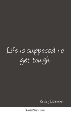Kelsey Grammer picture quotes - Life is supposed to get tough. - Life ...