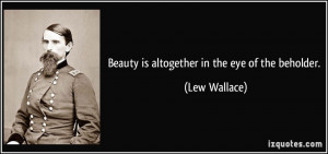 Beauty is altogether in the eye of the beholder. - Lew Wallace