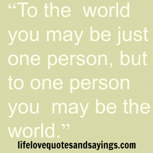 To the world you may be just one person, but to one person you may be ...