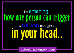 it's amazing how one person can trigger a million thoughts in your ...