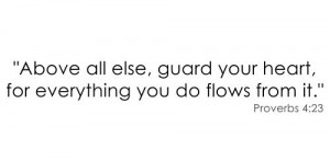 Above all else, guard your heart, for everything you do flows from it ...