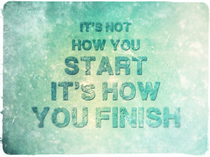 it's not how you start it's how you finish