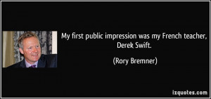 My first public impression was my French teacher, Derek Swift. - Rory ...
