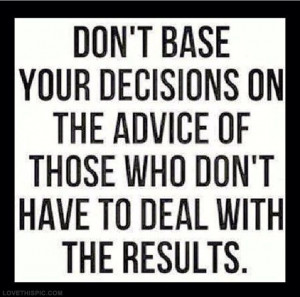 ... advice....listen to those who really have your best interest in mind