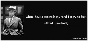 When I have a camera in my hand, I know no fear. - Alfred Eisenstaedt