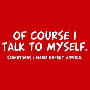 Of course I talk to myself... Sometimes I need expert advice