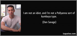 ... an idiot, and I'm not a Pollyanna sort of kumbaya type. - Dan Savage