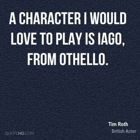 Tim Roth A character I would love to play is Iago from Othello