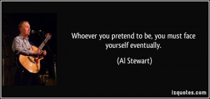 ... you pretend to be, you must face yourself eventually. - Al Stewart