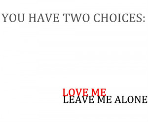 you have two choices love me leave me alone when