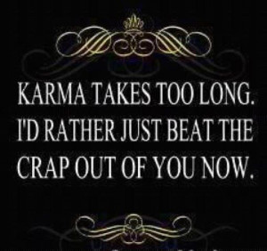 Karma takes too long id rather just beat the crap out of you now